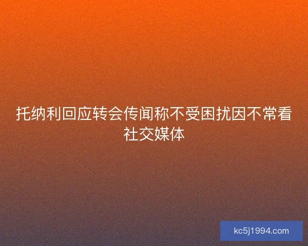 托纳利回应转会传闻称不受困扰因不常看社交媒体