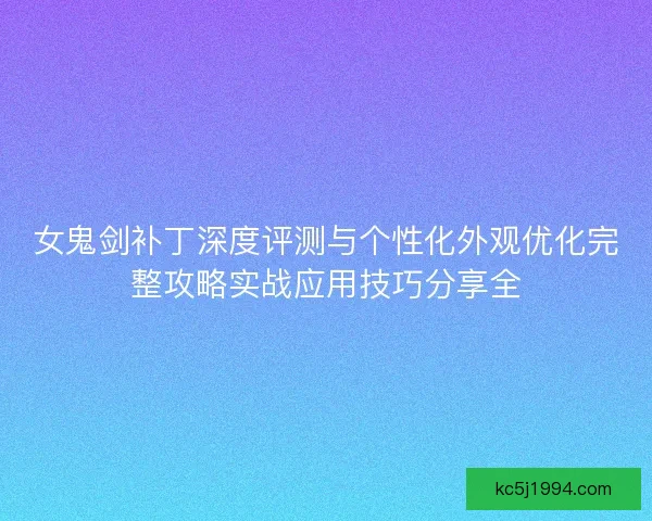 女鬼剑补丁深度评测与个性化外观优化完整攻略实战应用技巧分享全