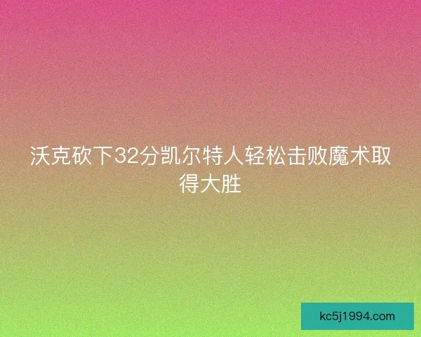沃克砍下32分凯尔特人轻松击败魔术取得大胜