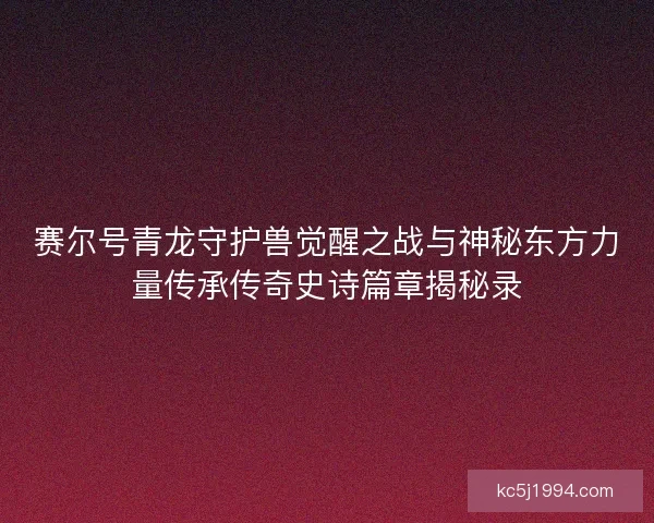 赛尔号青龙守护兽觉醒之战与神秘东方力量传承传奇史诗篇章揭秘录